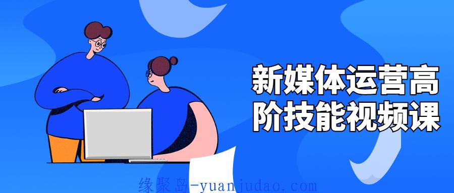 新媒体运营高阶技能视频课，促进企业营销目标的实现