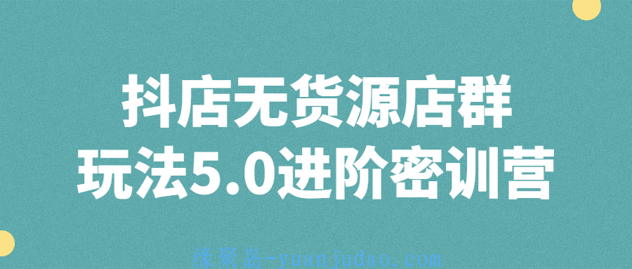 [新媒体运营] 抖店无货源店群玩法5.0进阶密训营